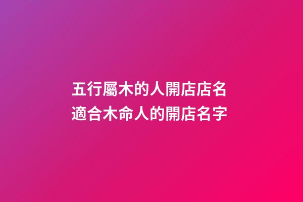 五行屬木的人開店店名 適合木命人的開店名字-第1張-店鋪起名-玄機派